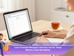 Cara Produktif Mengatur Aktivitas Harian Tanpa Merasa Lelah Berlebihan
