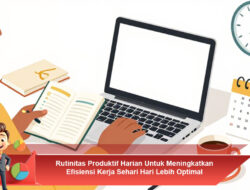 Rutinitas Produktif Harian Untuk Meningkatkan Efisiensi Kerja Sehari Hari Lebih Optimal